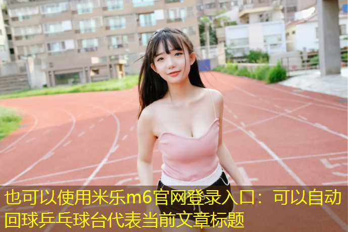 <strong>米乐m6官网登录入口：可以自动回球乒乓球台</strong>