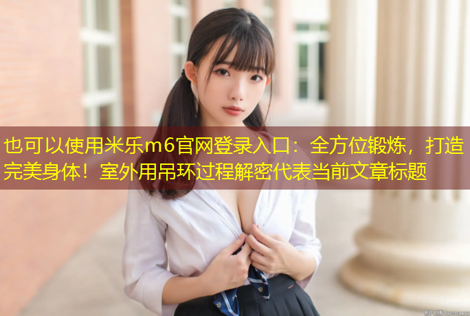 米乐m6官网登录入口：全方位锻炼，打造完美身体！室外用吊环过程解密