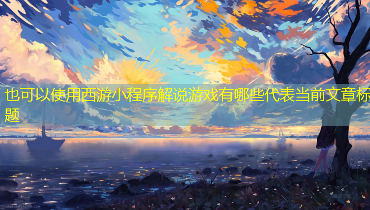 西游小程序解说游戏有哪些